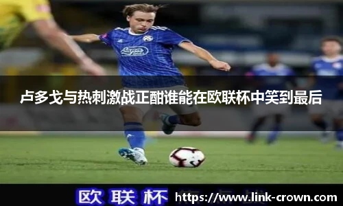 卢多戈与热刺激战正酣谁能在欧联杯中笑到最后
