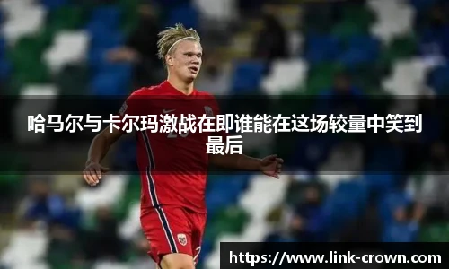 哈马尔与卡尔玛激战在即谁能在这场较量中笑到最后